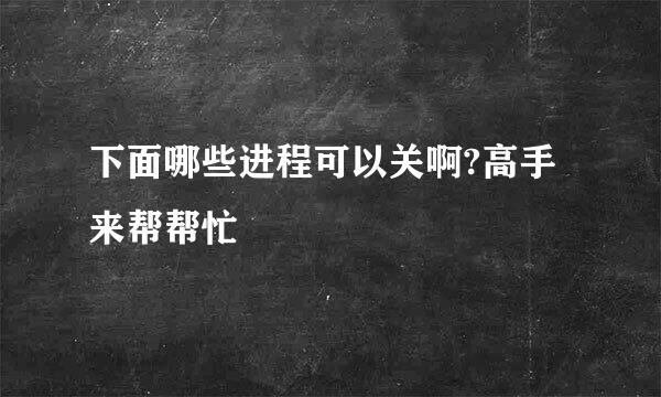 下面哪些进程可以关啊?高手来帮帮忙