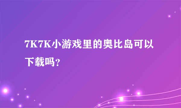 7K7K小游戏里的奥比岛可以下载吗？