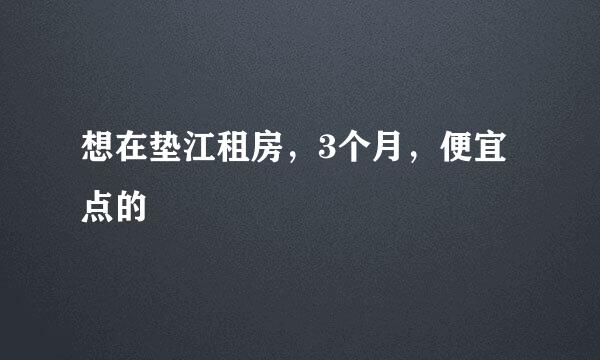 想在垫江租房，3个月，便宜点的