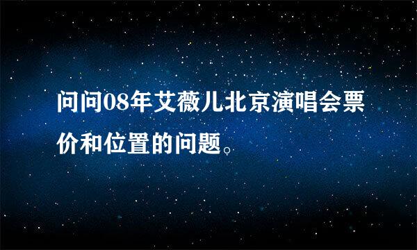 问问08年艾薇儿北京演唱会票价和位置的问题。