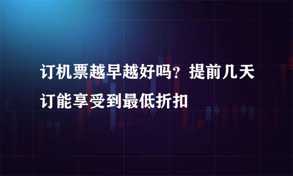 订机票越早越好吗？提前几天订能享受到最低折扣