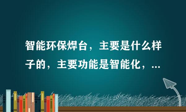 智能环保焊台，主要是什么样子的，主要功能是智能化，还是环保的，如果是智能化，有会到达什么样子的程度