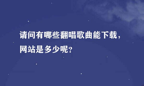 请问有哪些翻唱歌曲能下载，网站是多少呢？