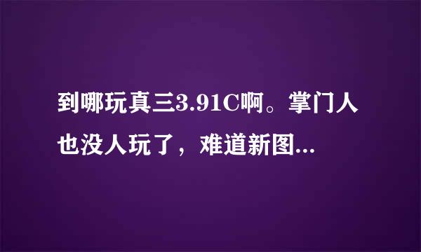 到哪玩真三3.91C啊。掌门人也没人玩了，难道新图就这样夭折了