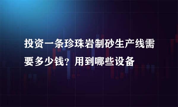 投资一条珍珠岩制砂生产线需要多少钱？用到哪些设备