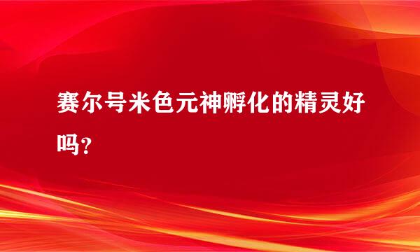 赛尔号米色元神孵化的精灵好吗？