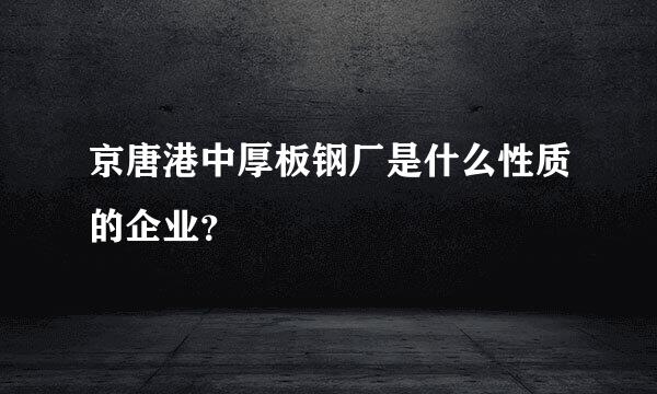 京唐港中厚板钢厂是什么性质的企业？