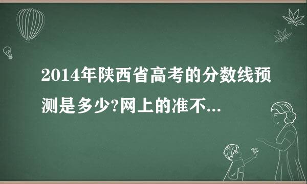 2014年陕西省高考的分数线预测是多少?网上的准不？能差多少分？比如 易网 前瞻网