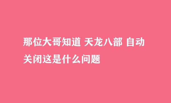 那位大哥知道 天龙八部 自动关闭这是什么问题