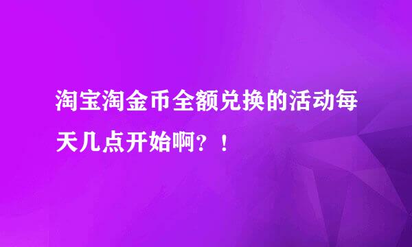 淘宝淘金币全额兑换的活动每天几点开始啊？！