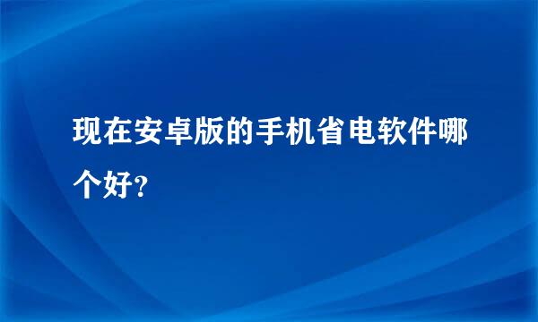 现在安卓版的手机省电软件哪个好？