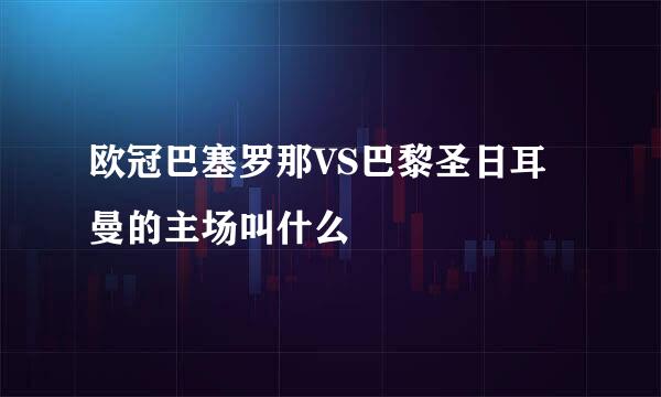 欧冠巴塞罗那VS巴黎圣日耳曼的主场叫什么