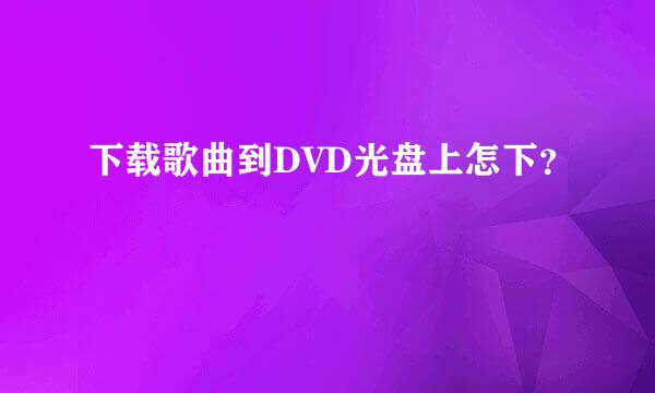 下载歌曲到DVD光盘上怎下？