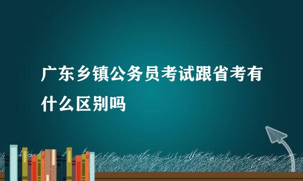 广东乡镇公务员考试跟省考有什么区别吗