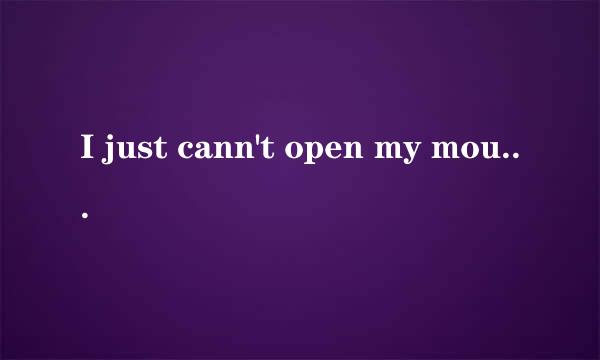 I just cann't open my mouth to let you know! What