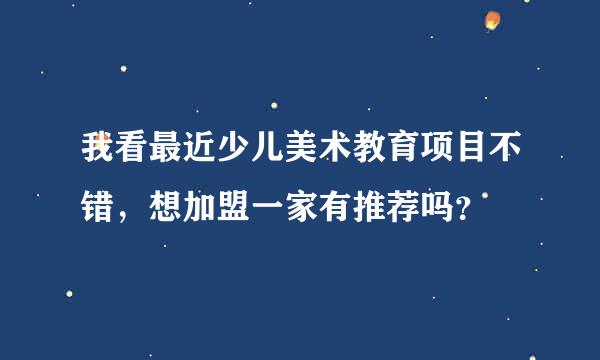 我看最近少儿美术教育项目不错，想加盟一家有推荐吗？