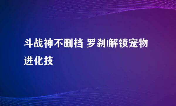 斗战神不删档 罗刹|解锁宠物进化技