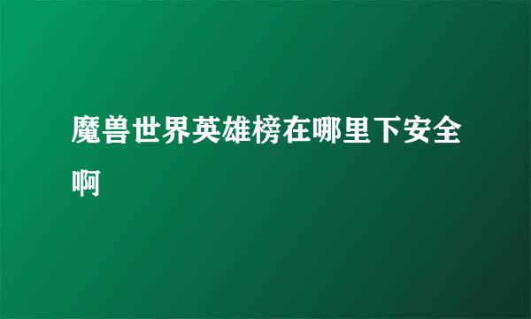 魔兽世界英雄榜在哪里下安全啊