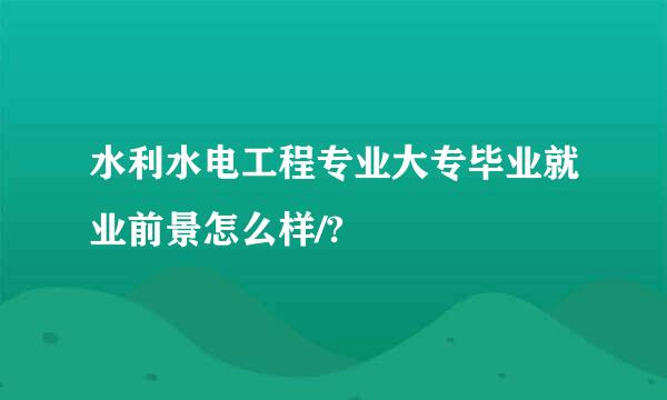 水利水电工程专业大专毕业就业前景怎么样/?