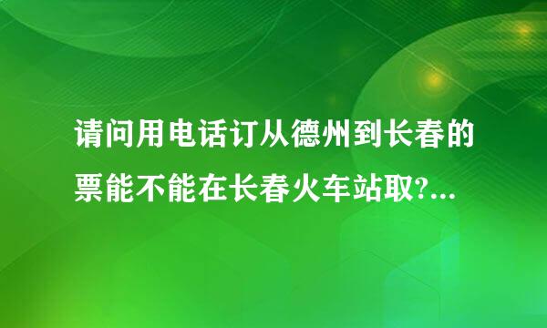 请问用电话订从德州到长春的票能不能在长春火车站取?非常感谢