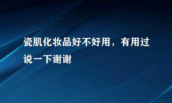 瓷肌化妆品好不好用，有用过说一下谢谢