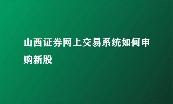 山西证券网上交易系统如何申购新股