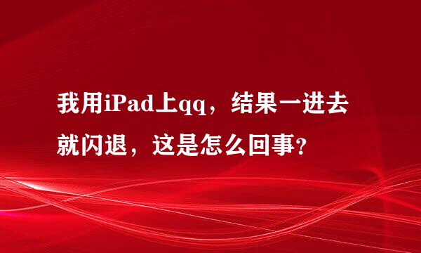 我用iPad上qq，结果一进去就闪退，这是怎么回事？