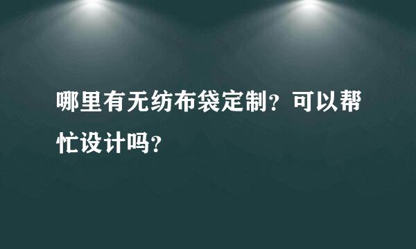 哪里有无纺布袋定制？可以帮忙设计吗？