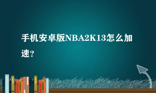 手机安卓版NBA2K13怎么加速？