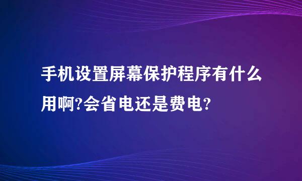 手机设置屏幕保护程序有什么用啊?会省电还是费电?