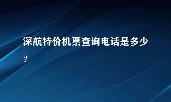 深航特价机票查询电话是多少？