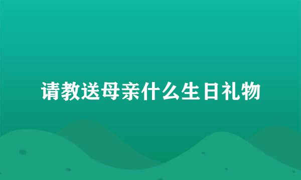 请教送母亲什么生日礼物