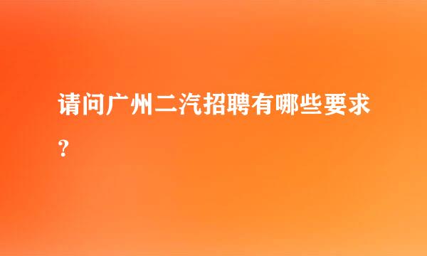 请问广州二汽招聘有哪些要求？