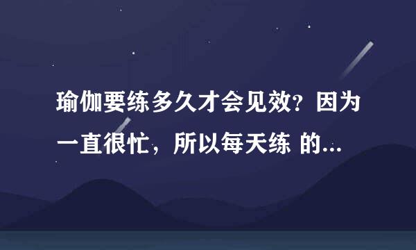 瑜伽要练多久才会见效？因为一直很忙，所以每天练 的时间不是很多，每天至少要练多久呢？练多久的瑜伽才