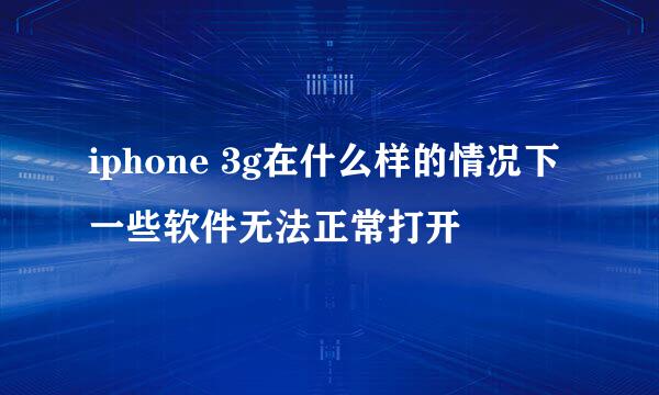 iphone 3g在什么样的情况下一些软件无法正常打开