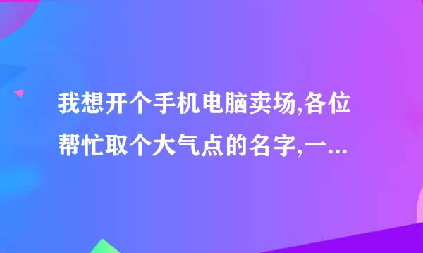 我想开个手机电脑卖场,各位帮忙取个大气点的名字,一但用了,重谢哦~~