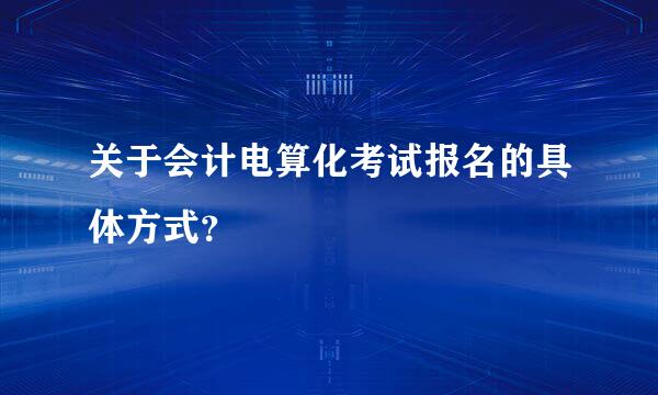 关于会计电算化考试报名的具体方式？