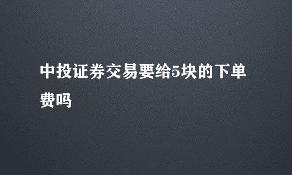 中投证券交易要给5块的下单费吗