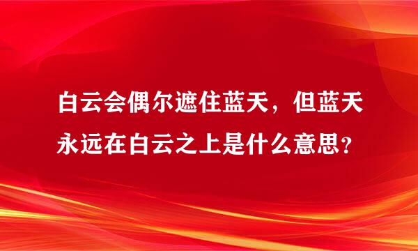 白云会偶尔遮住蓝天，但蓝天永远在白云之上是什么意思？