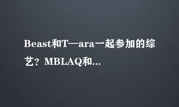 Beast和T—ara一起参加的综艺？MBLAQ和T—ara一起参加的综艺？最好带cp的