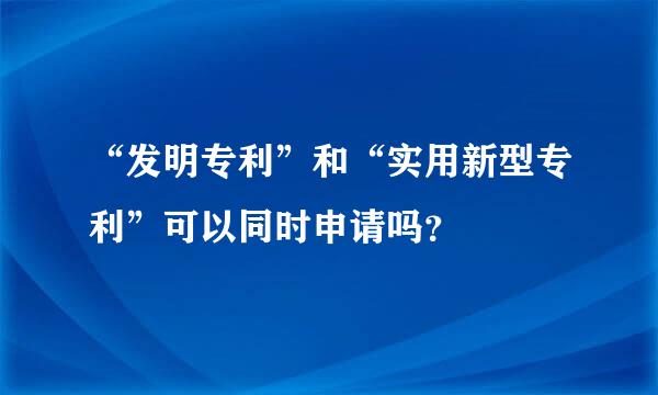 “发明专利”和“实用新型专利”可以同时申请吗？