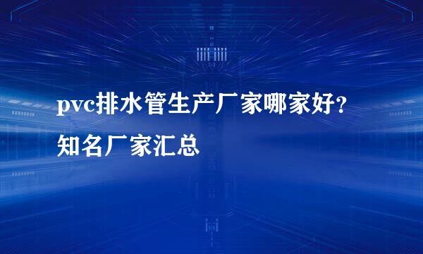 pvc排水管生产厂家哪家好？知名厂家汇总