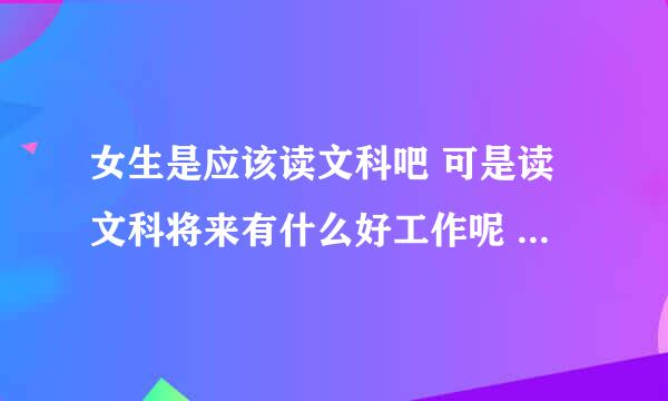 女生是应该读文科吧 可是读文科将来有什么好工作呢 有什么出息啊