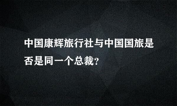 中国康辉旅行社与中国国旅是否是同一个总裁？