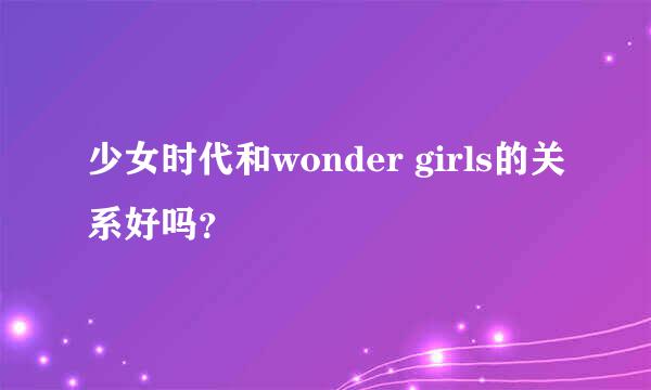 少女时代和wonder girls的关系好吗？