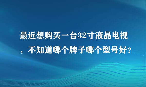 最近想购买一台32寸液晶电视，不知道哪个牌子哪个型号好？