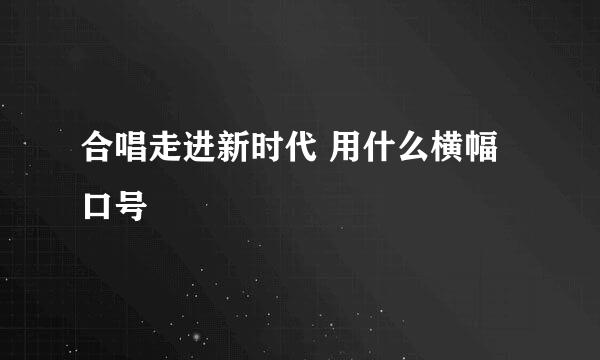 合唱走进新时代 用什么横幅口号