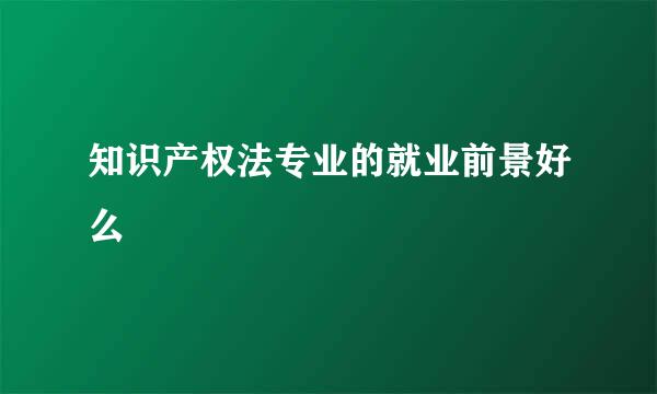 知识产权法专业的就业前景好么