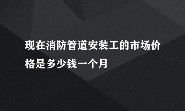 现在消防管道安装工的市场价格是多少钱一个月