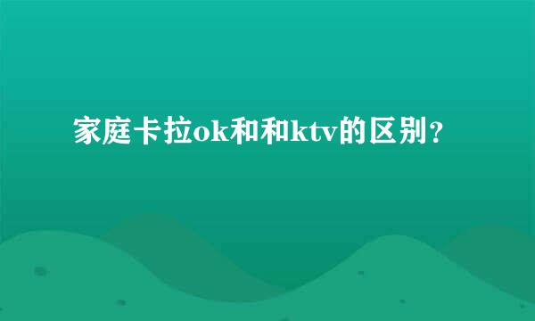 家庭卡拉ok和和ktv的区别？